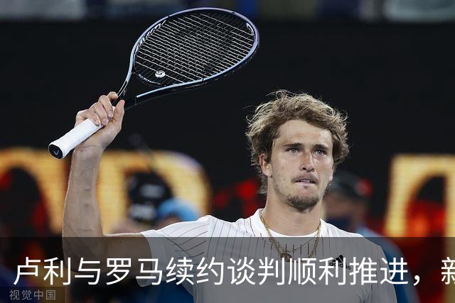 卢利与罗马续约谈判顺利推进，新合同有效至2031年